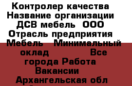 Контролер качества › Название организации ­ ДСВ мебель, ООО › Отрасль предприятия ­ Мебель › Минимальный оклад ­ 16 500 - Все города Работа » Вакансии   . Архангельская обл.,Архангельск г.